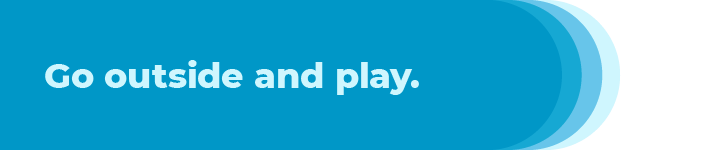 Go outside and play.