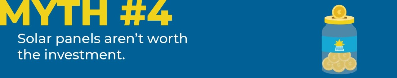 Myth #4 Solar panels aren't worth the investment.